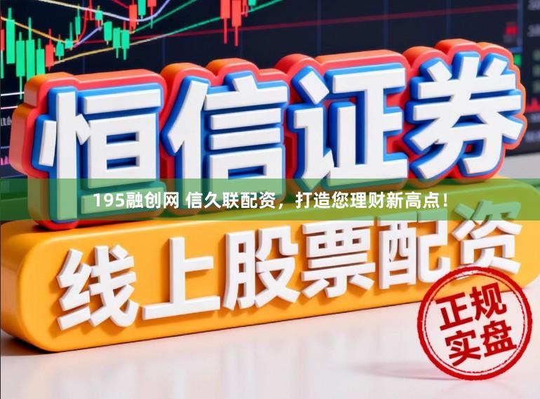 195融创网 信久联配资，打造您理财新高点！
