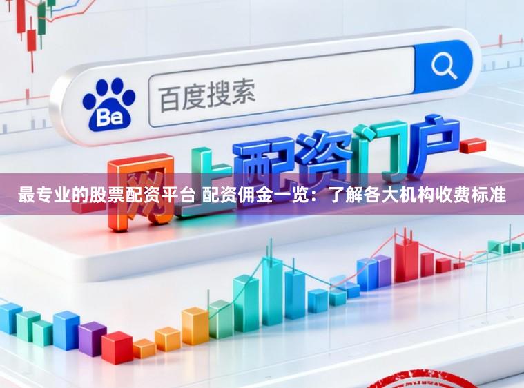 最专业的股票配资平台 配资佣金一览：了解各大机构收费标准