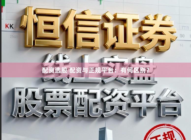配资选股 配资与正规平台：有何区别？