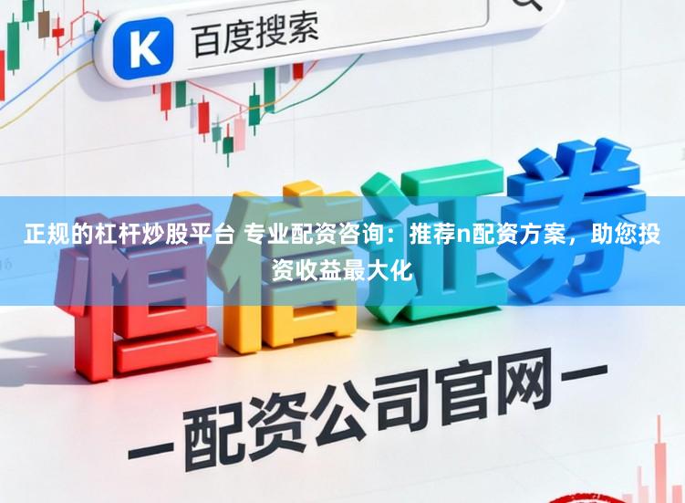 正规的杠杆炒股平台 专业配资咨询：推荐n配资方案，助您投资收益最大化