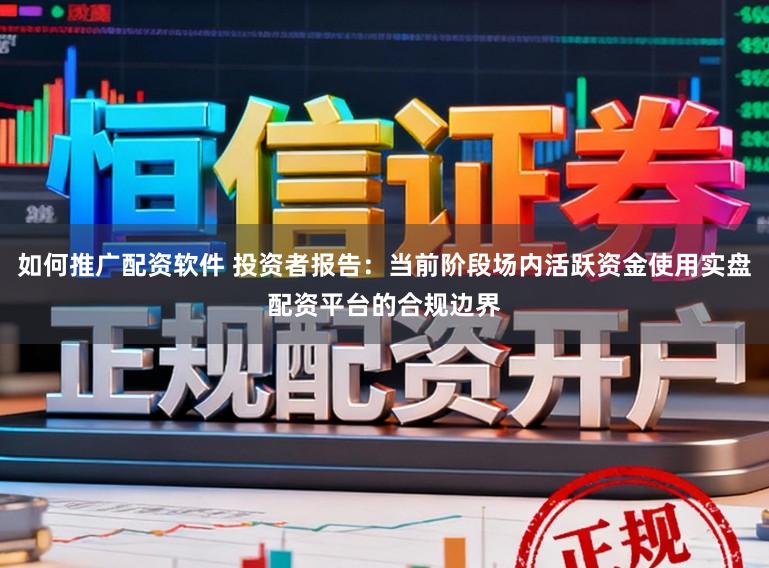 如何推广配资软件 投资者报告：当前阶段场内活跃资金使用实盘配资平台的合规边界
