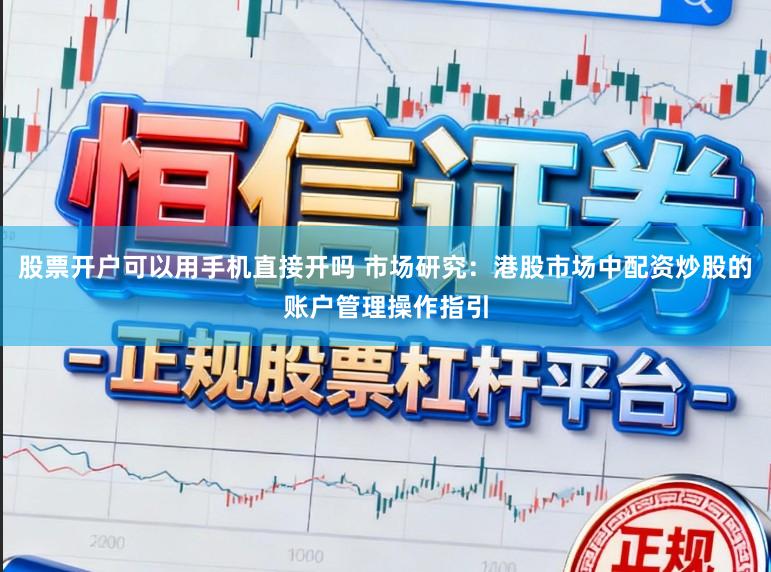 股票开户可以用手机直接开吗 市场研究：港股市场中配资炒股的账户管理操作指引