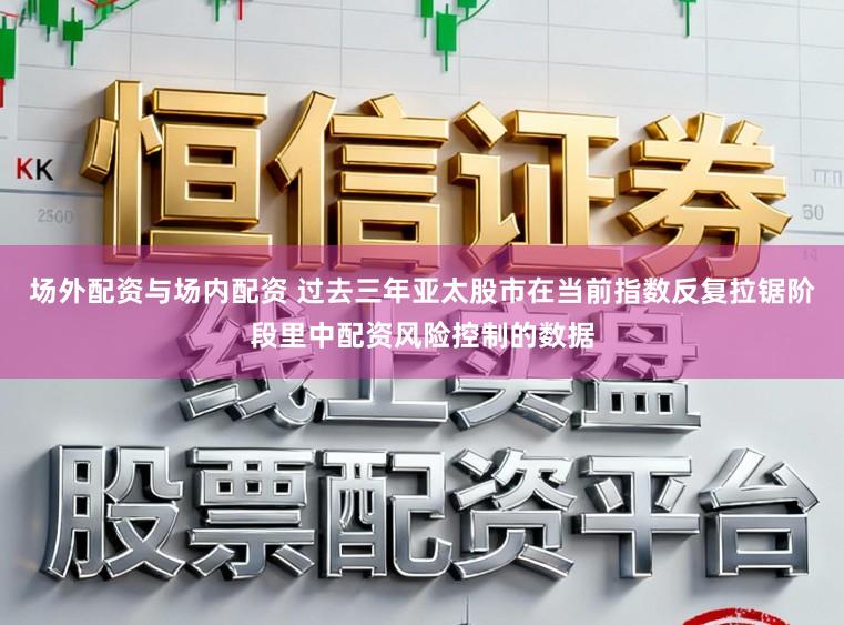 场外配资与场内配资 过去三年亚太股市在当前指数反复拉锯阶段里中配资风险控制的数据