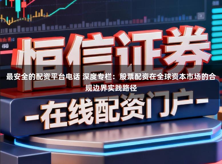 最安全的配资平台电话 深度专栏：股票配资在全球资本市场的合规边界实践路径