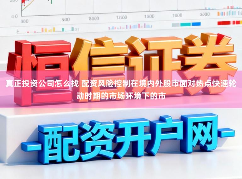 真正投资公司怎么找 配资风险控制在境内外股市面对热点快速轮动时期的市场环境下的市