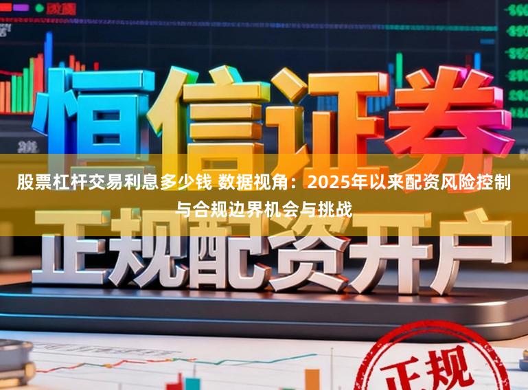 股票杠杆交易利息多少钱 数据视角:2025年以来配资风险控制与合规边界机会与挑战