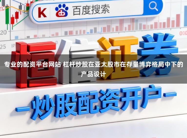 专业的配资平台网站 杠杆炒股在亚太股市在存量博弈格局中下的产品设计