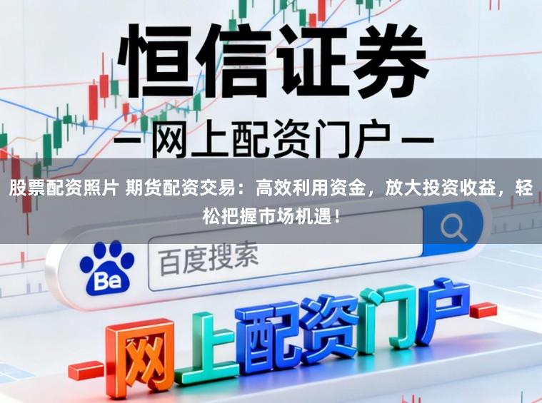 股票配资照片 期货配资交易:高效利用资金,放大投资收益,轻松把握市场机遇!