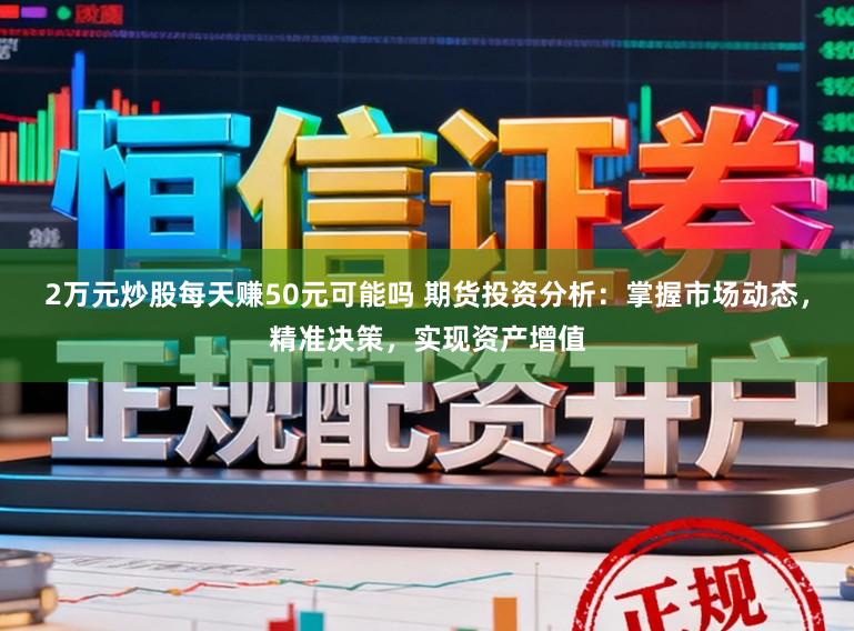 2万元炒股每天赚50元可能吗 期货投资分析：掌握市场动态，精准决策，实现资产增值