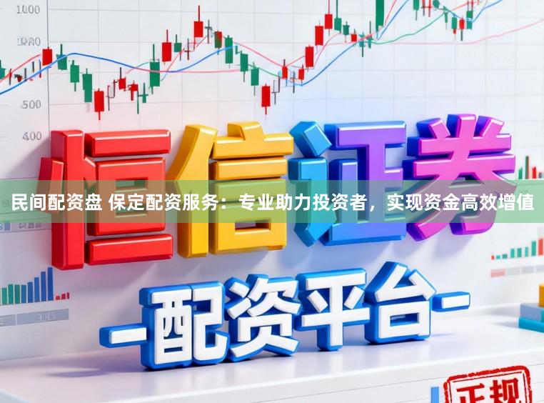 民间配资盘 保定配资服务：专业助力投资者，实现资金高效增值