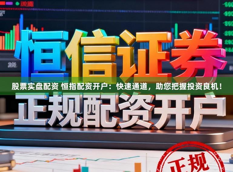 股票实盘配资 恒指配资开户：快速通道，助您把握投资良机！