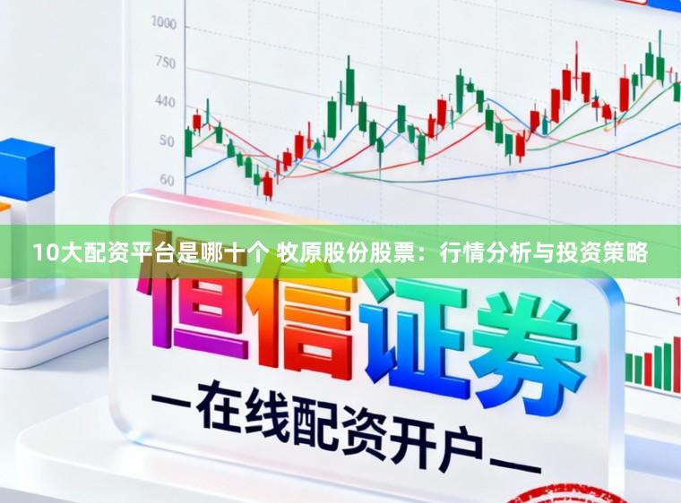 10大配资平台是哪十个 牧原股份股票：行情分析与投资策略