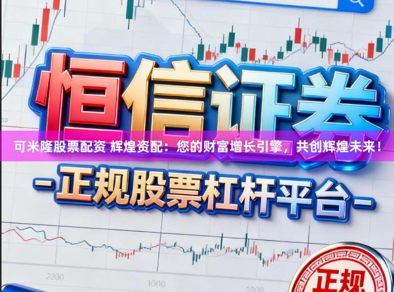 可米隆股票配资 辉煌资配:您的财富增长引擎,共创辉煌未来!