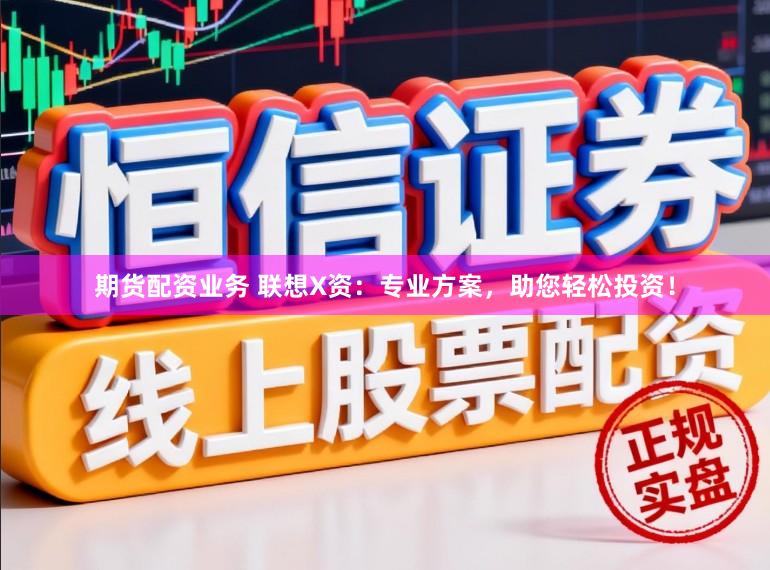 期货配资业务 联想X资：专业方案，助您轻松投资！