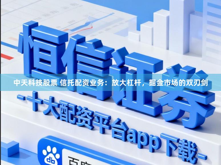 中天科技股票 信托配资业务：放大杠杆，掘金市场的双刃剑