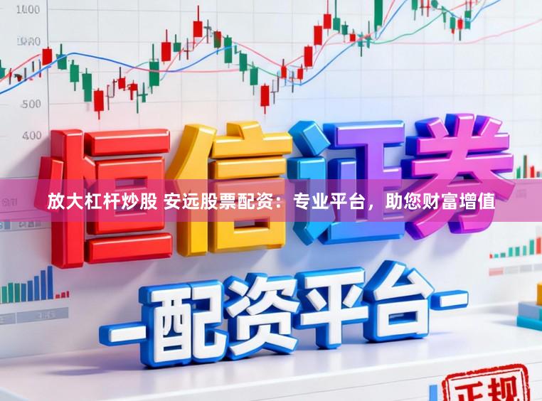 放大杠杆炒股 安远股票配资：专业平台，助您财富增值
