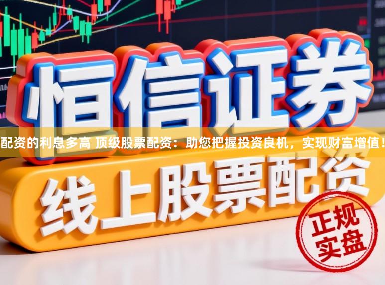 配资的利息多高 顶级股票配资：助您把握投资良机，实现财富增值！