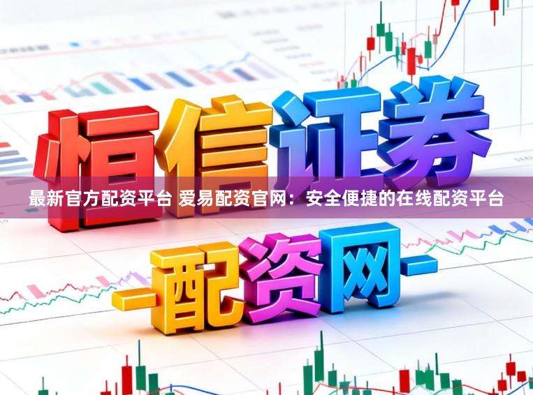 最新官方配资平台 爱易配资官网：安全便捷的在线配资平台