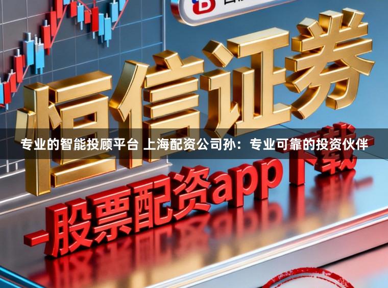 专业的智能投顾平台 上海配资公司孙:专业可靠的投资伙伴
