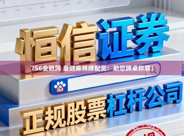 756金融网 皇健麻将牌配资：助您牌桌称霸！